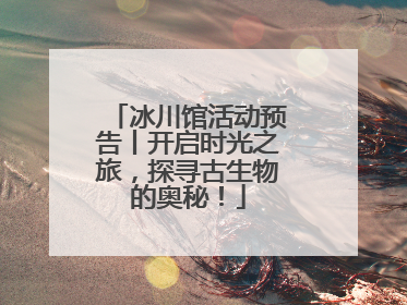 冰川馆活动预告丨开启时光之旅，探寻古生物的奥秘！