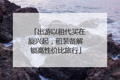 出游以租代买在厦兴起，租装备解锁高性价比旅行