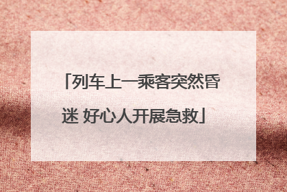 列车上一乘客突然昏迷 好心人开展急救