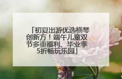 初夏出游优选横琴创新方！端午儿童双节多重福利、毕业季5折畅玩乐园