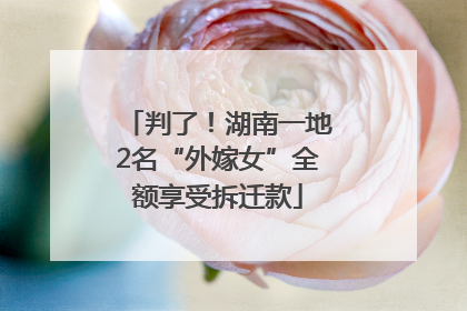 判了！湖南一地2名“外嫁女”全额享受拆迁款