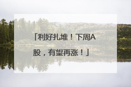 利好扎堆！下周A股，有望再涨！