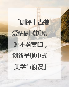 剧评丨古装爱情剧《折腰》不落窠臼，创新呈现中式美学与浪漫
