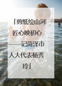 剪纸绘山河 匠心映初心——记菏泽市人大代表杨秀玲