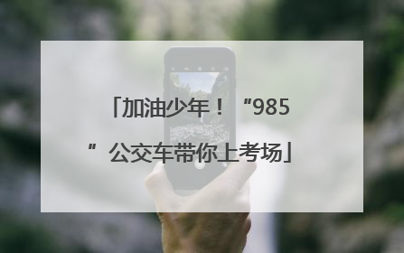 加油少年！“985”公交车带你上考场