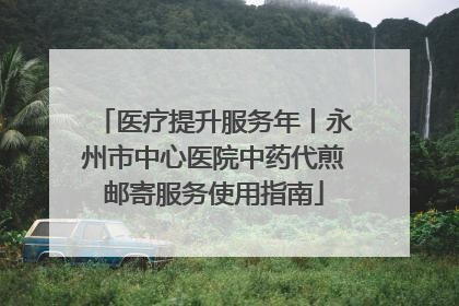 医疗提升服务年丨永州市中心医院中药代煎邮寄服务使用指南