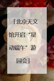 北京天文馆开启“星动端午”游园会