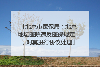 北京市医保局：北京地坛医院违反医保规定，对其进行协议处理