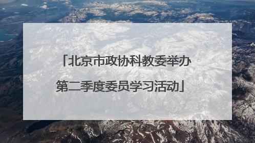 北京市政协科教委举办第二季度委员学习活动