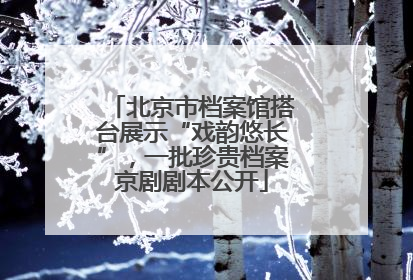 北京市档案馆搭台展示“戏韵悠长”，一批珍贵档案京剧剧本公开