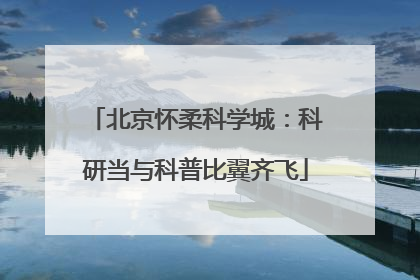 北京怀柔科学城：科研当与科普比翼齐飞