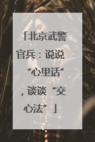 北京武警官兵：说说“心里话”，谈谈“交心法”