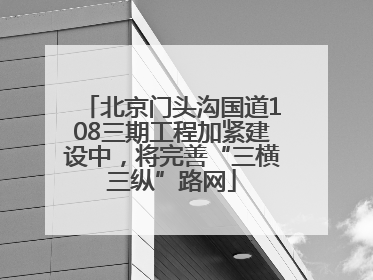 北京门头沟国道108三期工程加紧建设中，将完善“三横三纵”路网
