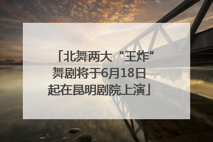 北舞两大“王炸”舞剧将于6月18日起在昆明剧院上演