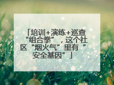 培训+演练+巡查“组合拳”，这个社区“烟火气”里有“安全基因”
