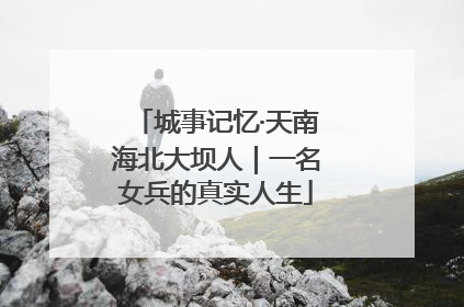 城事记忆·天南海北大坝人｜一名女兵的真实人生