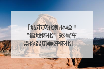 城市文化新体验！“福地怀化”彩蛋车带你遇见美好怀化