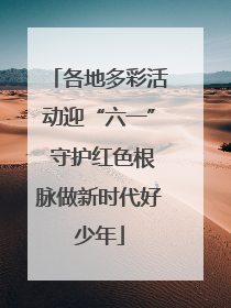 各地多彩活动迎“六一” 守护红色根脉做新时代好少年