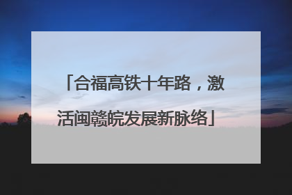 合福高铁十年路，激活闽赣皖发展新脉络