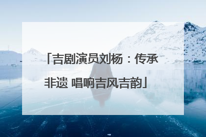 吉剧演员刘杨：传承非遗 唱响吉风吉韵