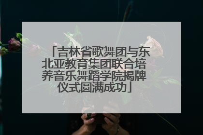 吉林省歌舞团与东北亚教育集团联合培养音乐舞蹈学院揭牌仪式圆满成功