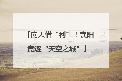 向天借“利”！襄阳竞逐“天空之城”