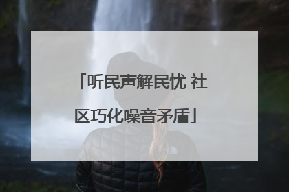 听民声解民忧 社区巧化噪音矛盾