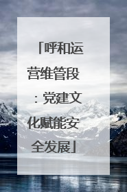 呼和运营维管段：党建文化赋能安全发展