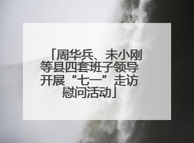 周华兵、未小刚等县四套班子领导开展“七一”走访慰问活动