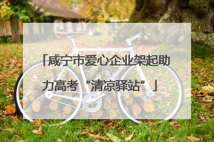 咸宁市爱心企业架起助力高考“清凉驿站”