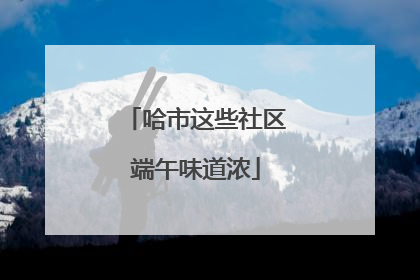 哈市这些社区端午味道浓