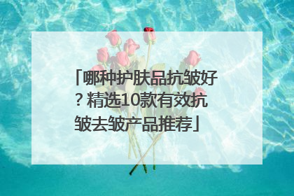 哪种护肤品抗皱好？精选10款有效抗皱去皱产品推荐
