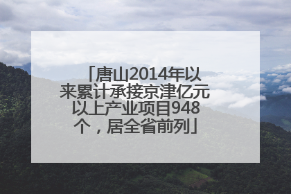 唐山2014年以来累计承接京津亿元以上产业项目948个，居全省前列