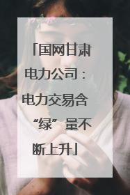 国网甘肃电力公司：电力交易含“绿”量不断上升