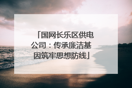 国网长乐区供电公司：传承廉洁基因筑牢思想防线