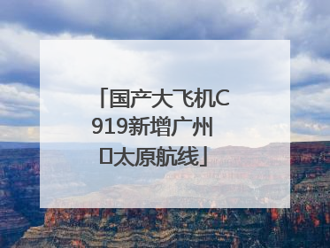 国产大飞机C919新增广州⇌太原航线