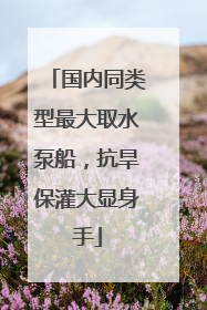 国内同类型最大取水泵船，抗旱保灌大显身手