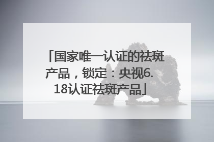国家唯一认证的祛斑产品，锁定：央视6.18认证祛斑产品