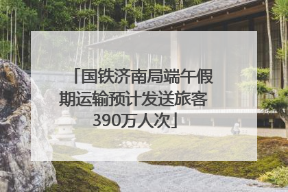 国铁济南局端午假期运输预计发送旅客390万人次