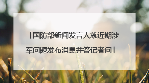 国防部新闻发言人就近期涉军问题发布消息并答记者问
