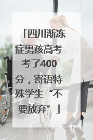 四川渐冻症男孩高考考了400分，寄语特殊学生“不要放弃”