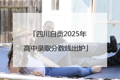 四川自贡2025年高中录取分数线出炉