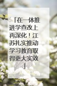 在一体推进学查改上再深化!江苏扎实推动学习教育取得更大实效