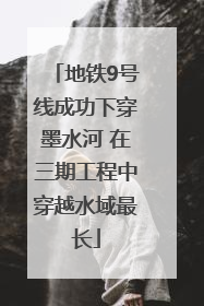 地铁9号线成功下穿墨水河 在三期工程中穿越水域最长