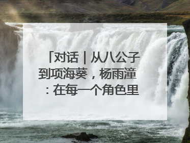 对话｜从八公子到项海葵，杨雨潼：在每一个角色里“进阶”
