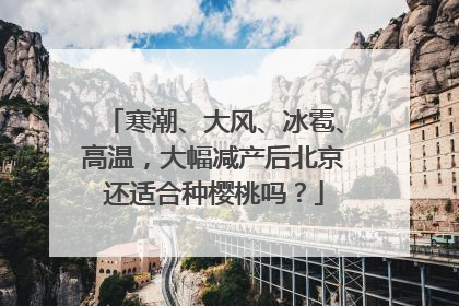寒潮、大风、冰雹、高温，大幅减产后北京还适合种樱桃吗？