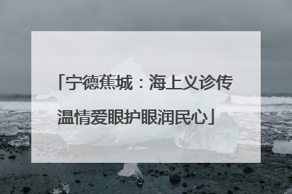 宁德蕉城：海上义诊传温情爱眼护眼润民心