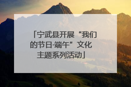 宁武县开展“我们的节日·端午”文化主题系列活动