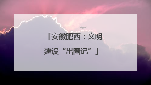 安徽肥西：文明建设“出圈记”