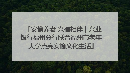安愉养老 兴福相伴｜兴业银行福州分行联合福州市老年大学点亮安愉文化生活